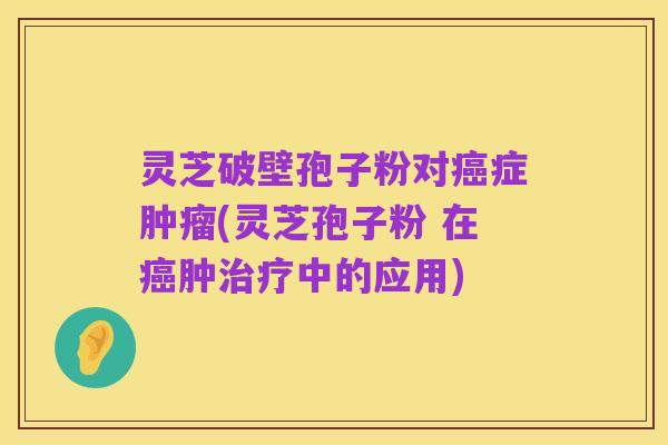 灵芝破壁孢子粉对癌症肿瘤(灵芝孢子粉 在癌肿治疗中的应用)