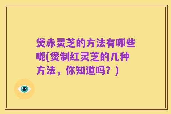 煲赤灵芝的方法有哪些呢(煲制红灵芝的几种方法,你知道吗?)