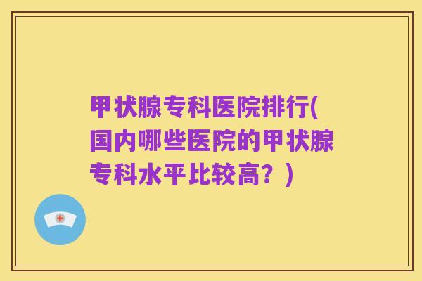 甲状腺专科医院排行(国内哪些医院的甲状腺专科水平比较高?)