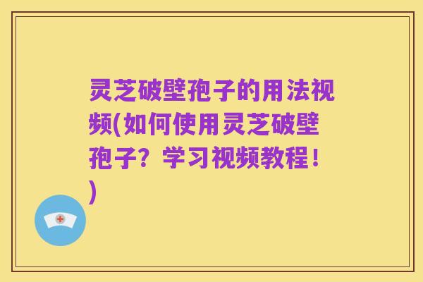 灵芝破壁孢子的用法视频(如何使用灵芝破壁孢子？学习视频教程！)