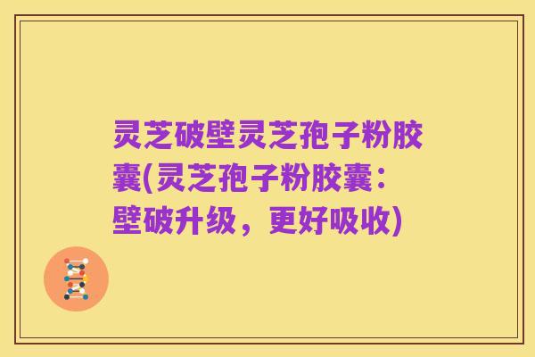 灵芝破壁灵芝孢子粉胶囊(灵芝孢子粉胶囊：壁破升级，更好吸收)