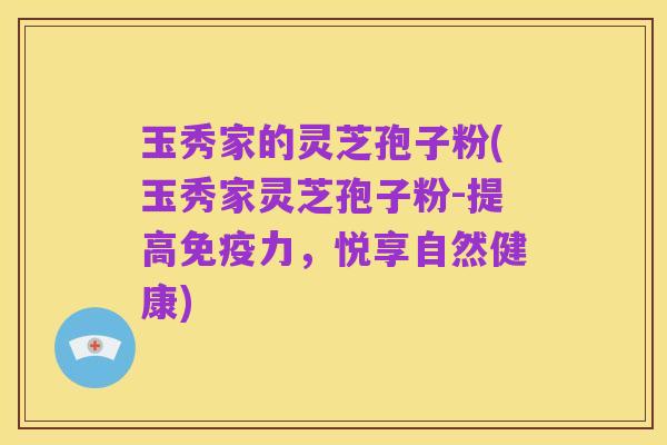 玉秀家的灵芝孢子粉(玉秀家灵芝孢子粉-提高免疫力,悦享自然健康)