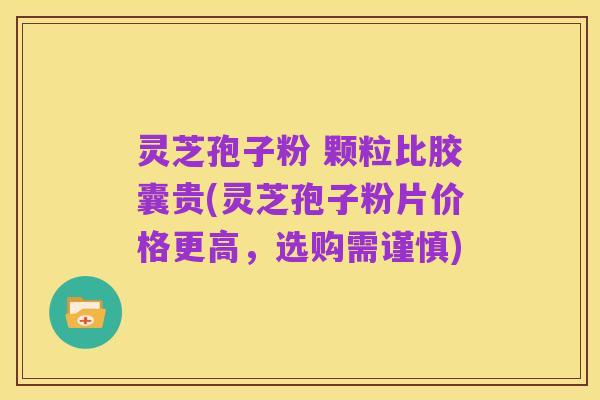灵芝孢子粉 颗粒比胶囊贵(灵芝孢子粉片价格更高,选购需谨慎)