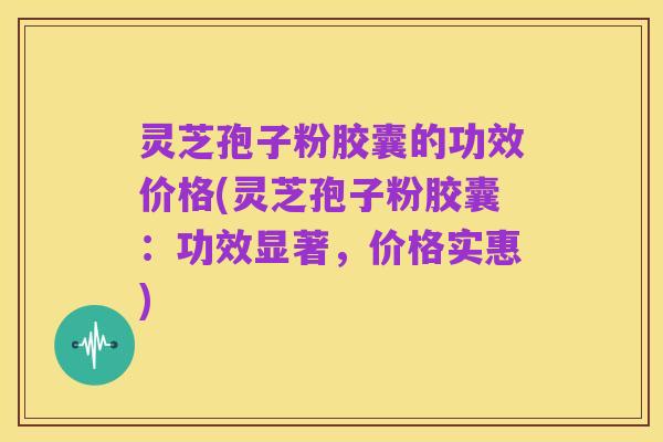 灵芝孢子粉胶囊的功效价格(灵芝孢子粉胶囊:功效显著,价格实惠)