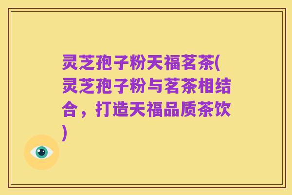 灵芝孢子粉天福茗茶(灵芝孢子粉与茗茶相结合,打造天福品质茶饮)