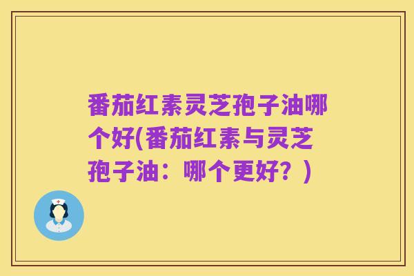 番茄红素灵芝孢子油哪个好(番茄红素与灵芝孢子油:哪个更好?)