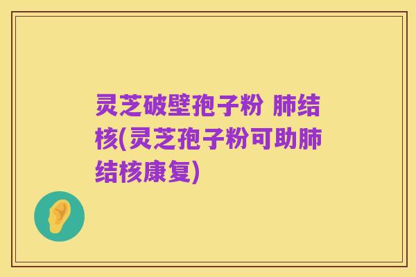 灵芝破壁孢子粉 肺结核(灵芝孢子粉可助肺结核康复)