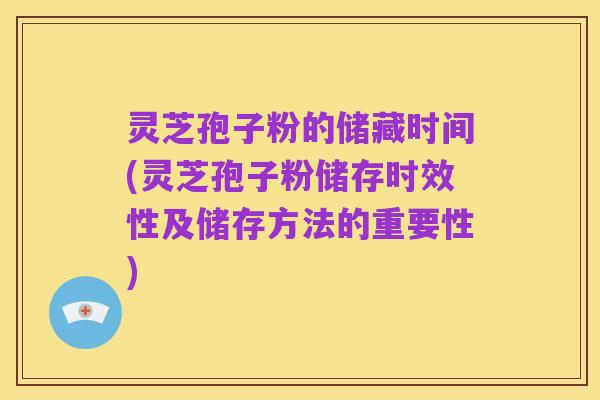 灵芝孢子粉的储藏时间(灵芝孢子粉储存时效性及储存方法的重要性)