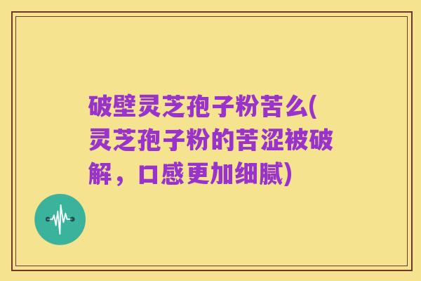 破壁灵芝孢子粉苦么(灵芝孢子粉的苦涩被破解,口感更加细腻)