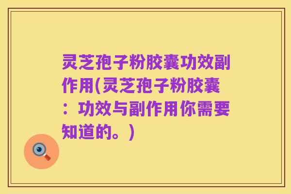 灵芝孢子粉胶囊功效副作用(灵芝孢子粉胶囊:功效与副作用你需要知道的。)