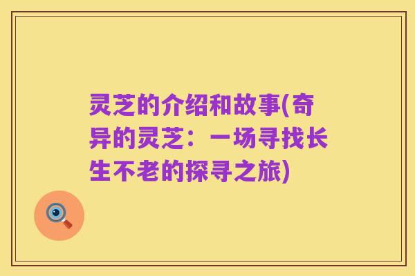 灵芝的介绍和故事(奇异的灵芝:一场寻找长生不老的探寻之旅)
