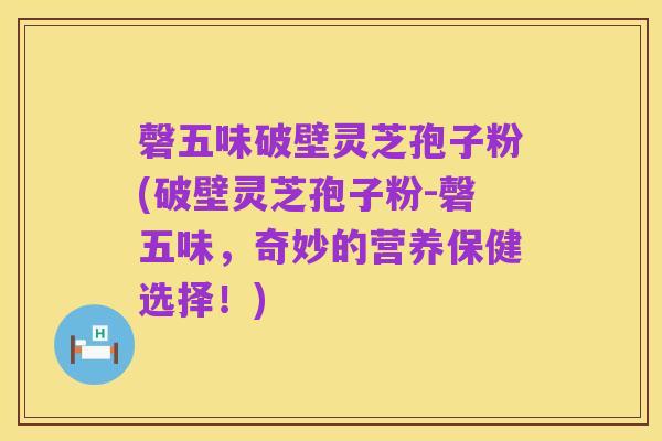 磬五味破壁灵芝孢子粉(破壁灵芝孢子粉-磬五味,奇妙的营养保健选择!)