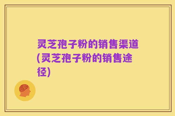 灵芝孢子粉的销售渠道(灵芝孢子粉的销售途径)