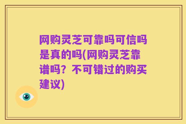 网购灵芝可靠吗可信吗是真的吗(网购灵芝靠谱吗?不可错过的购买建议)