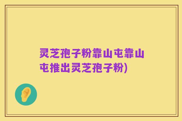 灵芝孢子粉靠山屯靠山屯推出灵芝孢子粉)