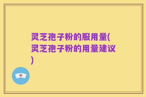 灵芝孢子粉的服用量(灵芝孢子粉的用量建议)