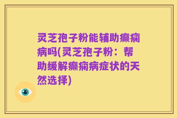 灵芝孢子粉能辅助癫痫病吗(灵芝孢子粉:帮助缓解癫痫病症状的天然选择)
