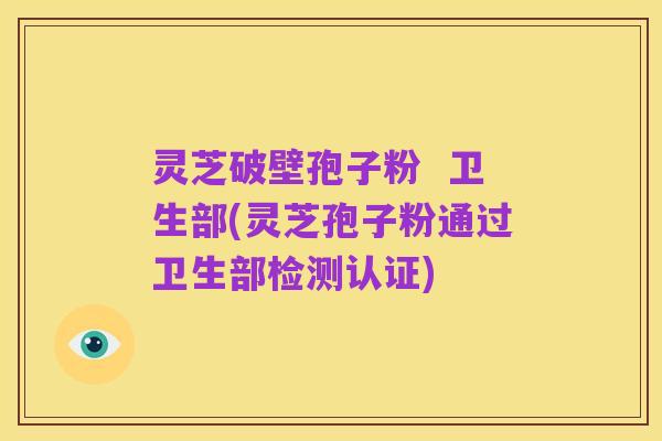 灵芝破壁孢子粉  卫生部(灵芝孢子粉通过卫生部检测认证)
