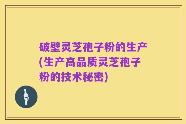 破壁灵芝孢子粉的生产(生产高品质灵芝孢子粉的技术秘密)