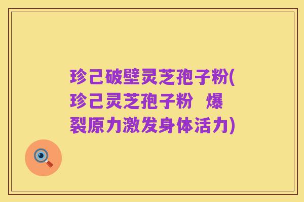 珍己破壁灵芝孢子粉(珍己灵芝孢子粉  爆裂原力激发身体活力)