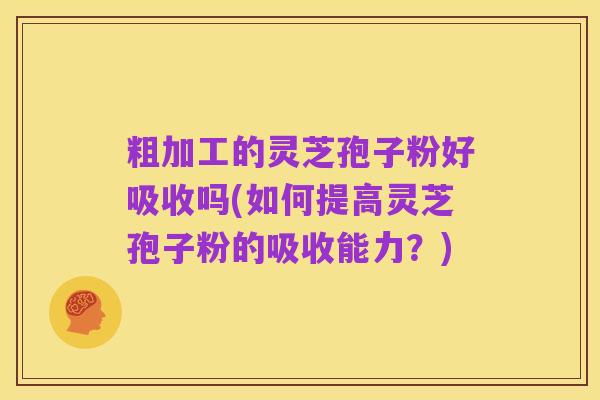 粗加工的灵芝孢子粉好吸收吗(如何提高灵芝孢子粉的吸收能力？)