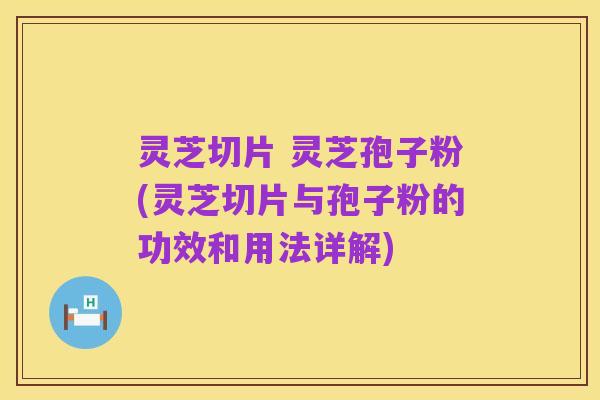 灵芝切片 灵芝孢子粉(灵芝切片与孢子粉的功效和用法详解)