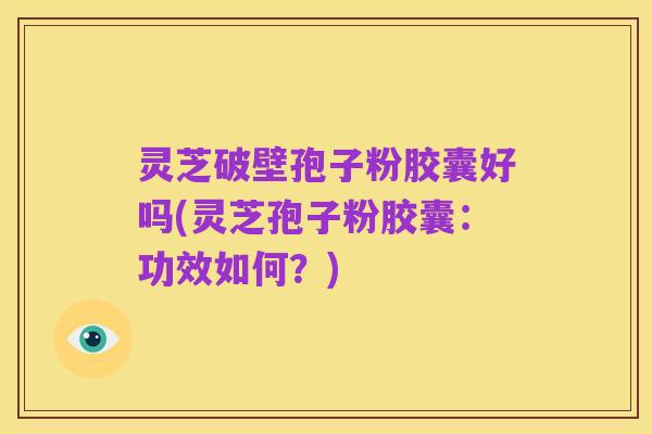 灵芝破壁孢子粉胶囊好吗(灵芝孢子粉胶囊:功效如何?)