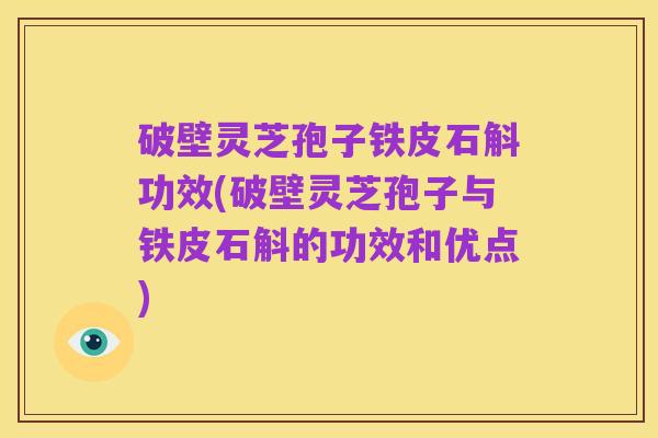 破壁灵芝孢子铁皮石斛功效(破壁灵芝孢子与铁皮石斛的功效和优点)