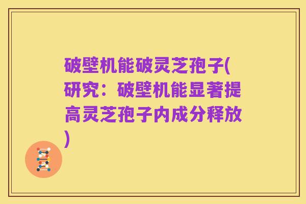 破壁机能破灵芝孢子(研究：破壁机能显著提高灵芝孢子内成分释放)
