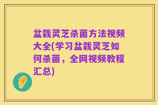 盆栽灵芝杀菌方法视频大全(学习盆栽灵芝如何杀菌，全网视频教程汇总)