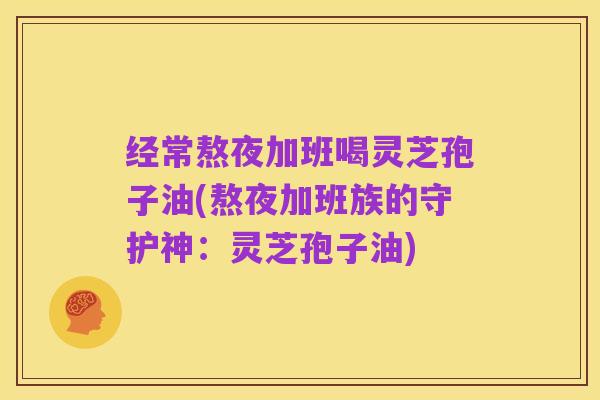 经常熬夜加班喝灵芝孢子油(熬夜加班族的守护神：灵芝孢子油)