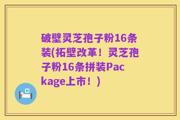 破壁灵芝孢子粉16条装(拓壁改革！灵芝孢子粉16条拼装Package上市！)