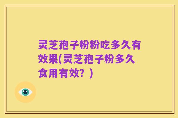 灵芝孢子粉粉吃多久有效果(灵芝孢子粉多久食用有效？)