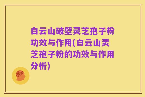 白云山破壁灵芝孢子粉功效与作用(白云山灵芝孢子粉的功效与作用分析)
