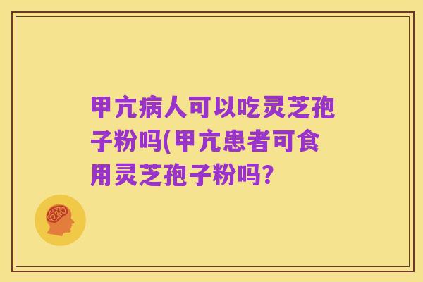 甲亢病人可以吃灵芝孢子粉吗(甲亢患者可食用灵芝孢子粉吗？