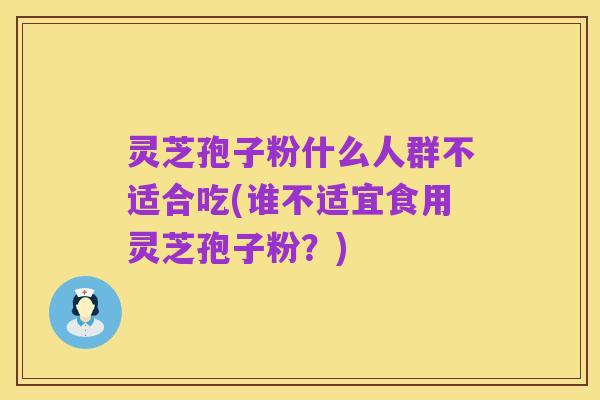 灵芝孢子粉什么人群不适合吃(谁不适宜食用灵芝孢子粉？)