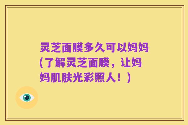 灵芝面膜多久可以妈妈(了解灵芝面膜,让妈妈肌肤光彩照人!)