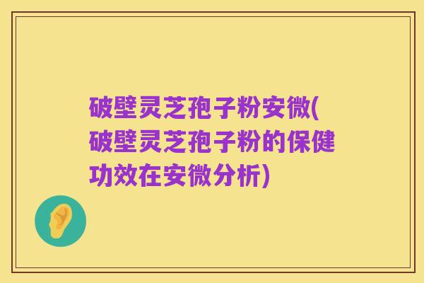 破壁灵芝孢子粉安微(破壁灵芝孢子粉的保健功效在安微分析)