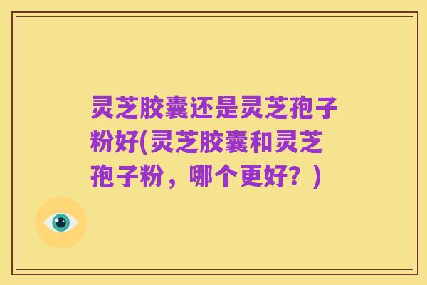 灵芝胶囊还是灵芝孢子粉好(灵芝胶囊和灵芝孢子粉，哪个更好？)