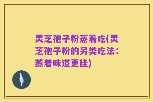 灵芝孢子粉蒸着吃(灵芝孢子粉的另类吃法：蒸着味道更佳)