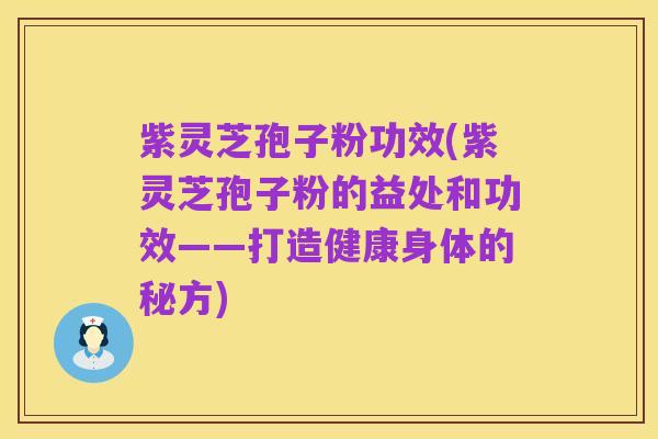 紫灵芝孢子粉功效(紫灵芝孢子粉的益处和功效——打造健康身体的秘方)