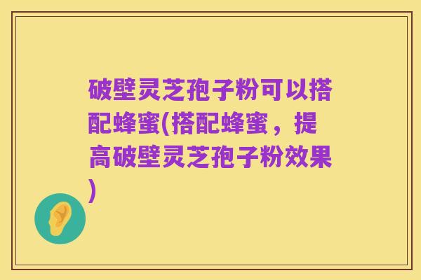 破壁灵芝孢子粉可以搭配蜂蜜(搭配蜂蜜，提高破壁灵芝孢子粉效果)
