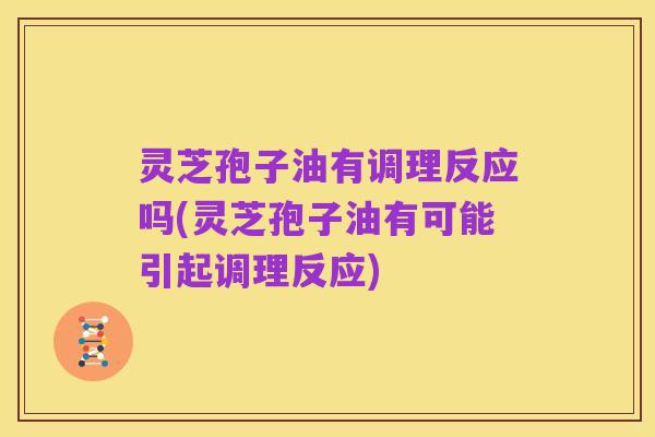 灵芝孢子油有调理反应吗(灵芝孢子油有可能引起调理反应)