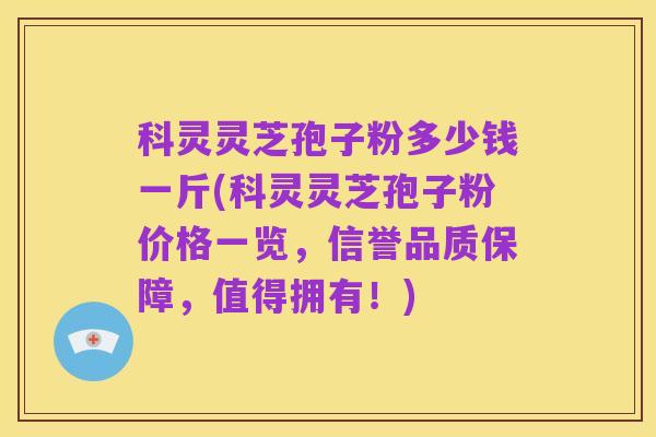 科灵灵芝孢子粉多少钱一斤(科灵灵芝孢子粉价格一览,信誉品质保障,值得拥有!)