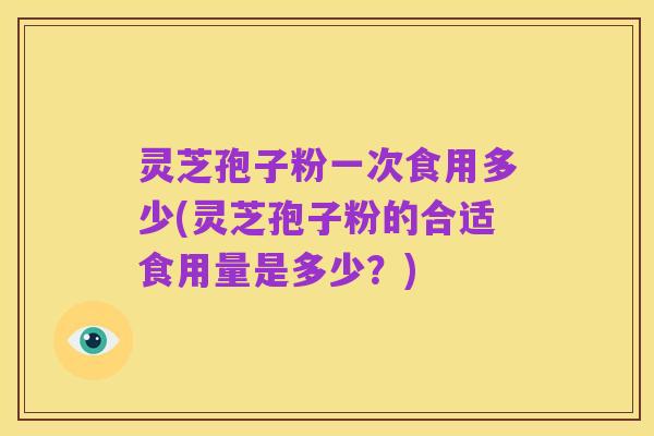 灵芝孢子粉一次食用多少(灵芝孢子粉的合适食用量是多少？)