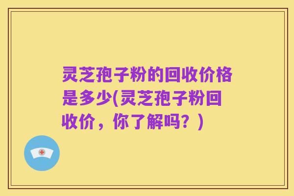 灵芝孢子粉的回收价格是多少(灵芝孢子粉回收价,你了解吗?)