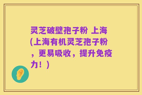 灵芝破壁孢子粉 上海(上海有机灵芝孢子粉，更易吸收，提升免疫力！)