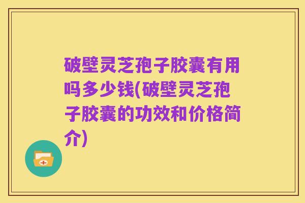 破壁灵芝孢子胶囊有用吗多少钱(破壁灵芝孢子胶囊的功效和价格简介)