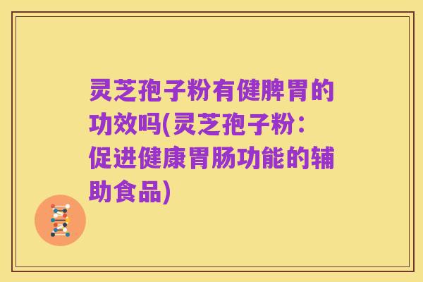 灵芝孢子粉有健脾胃的功效吗(灵芝孢子粉:促进健康胃肠功能的辅助食品)