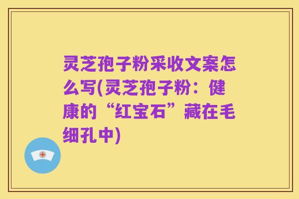 灵芝孢子粉采收文案怎么写(灵芝孢子粉:健康的“红宝石”藏在毛细孔中)